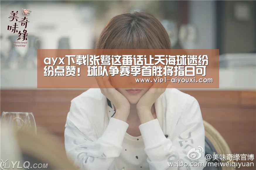 ayx下载|张鹭这番话让天海球迷纷纷点赞!球队争赛季首胜将指日可待(图1) 爱游戏体育官网