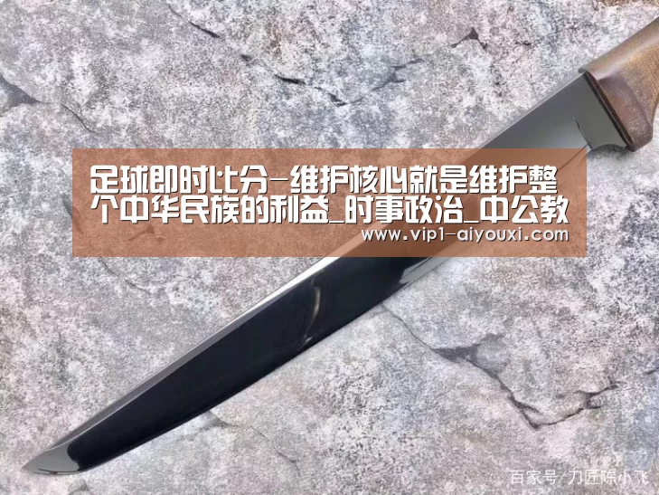 足球即时比分-维护核心就是维护整个中华民族的利益_时事政治_中公教育网(图3) 爱游戏体育官网