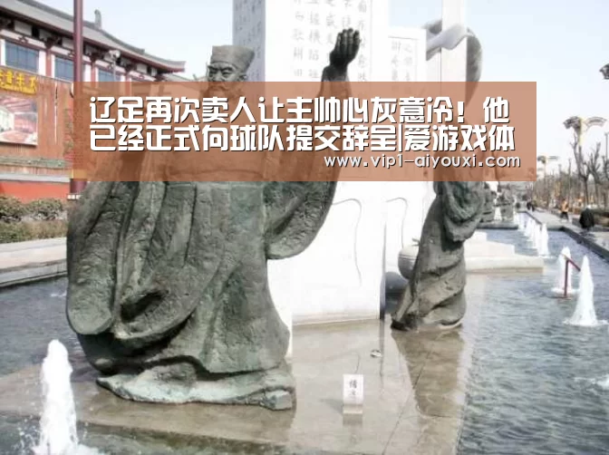 辽足再次卖人让主帅心灰意冷!他已经正式向球队提交辞呈|爱游戏体育官网(图1) 爱游戏体育直播